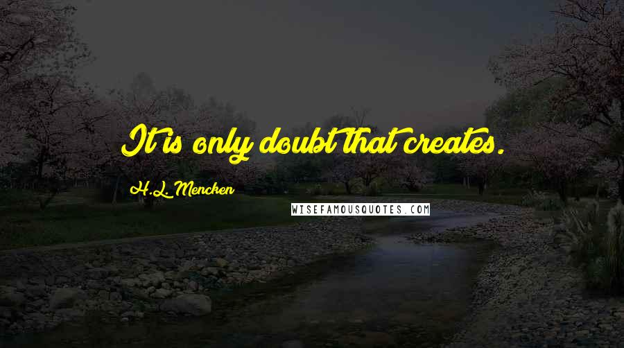 H.L. Mencken Quotes: It is only doubt that creates.