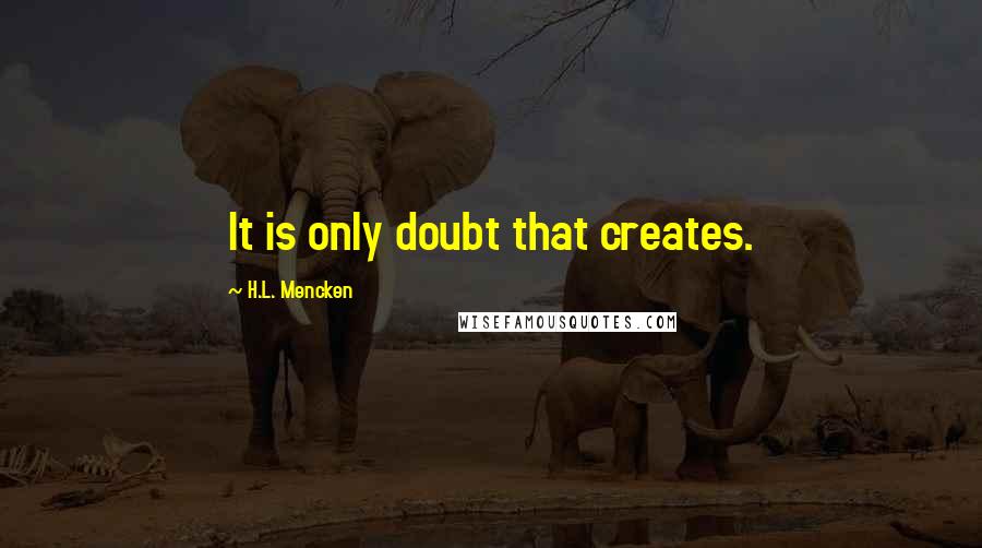 H.L. Mencken Quotes: It is only doubt that creates.