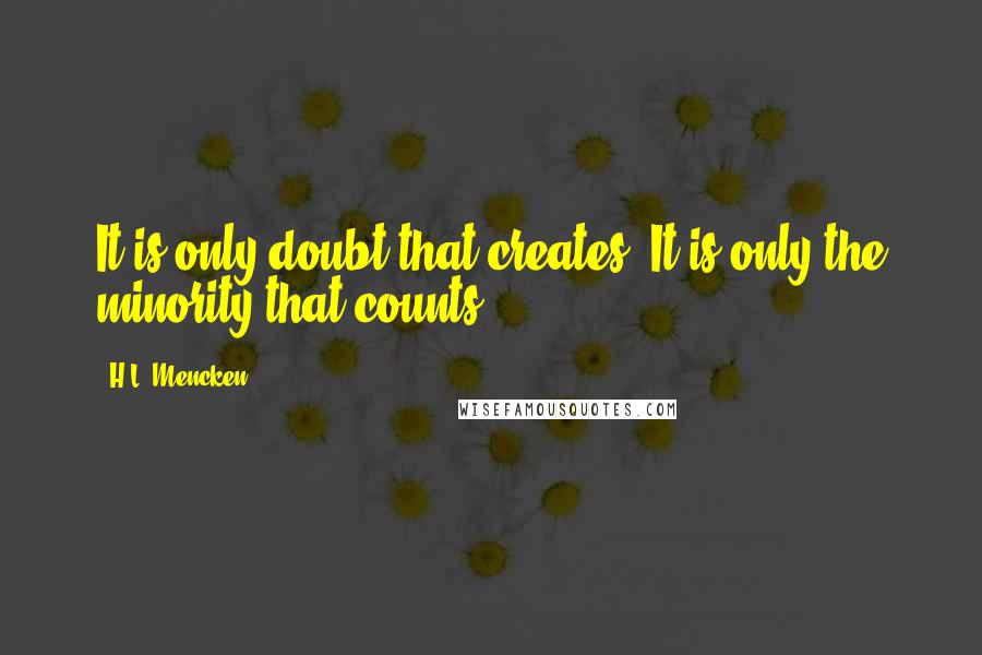 H.L. Mencken Quotes: It is only doubt that creates. It is only the minority that counts.