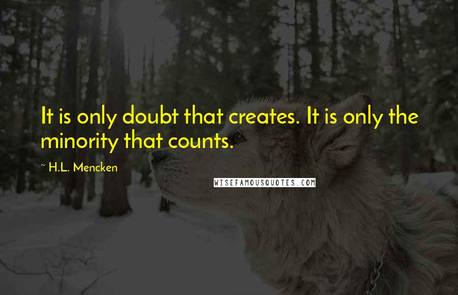 H.L. Mencken Quotes: It is only doubt that creates. It is only the minority that counts.