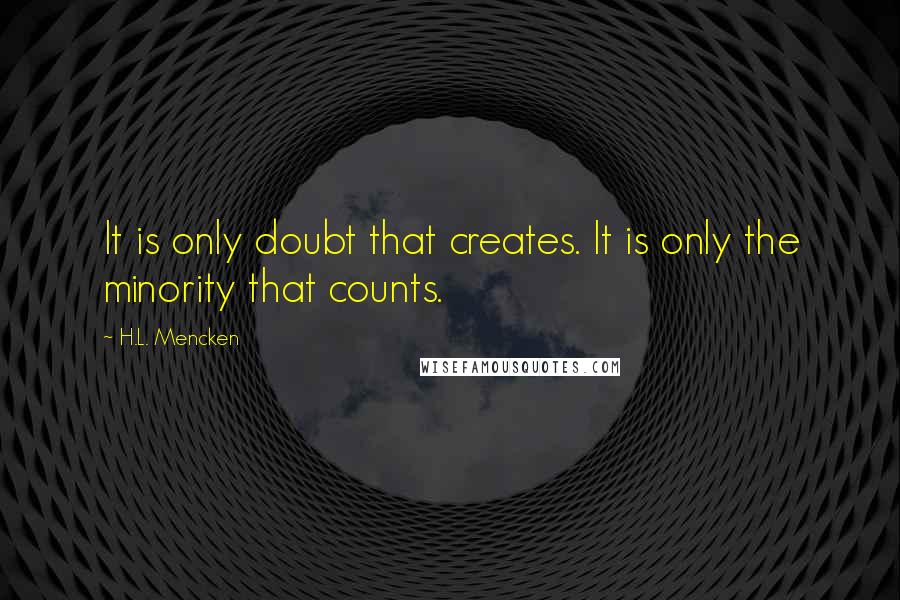 H.L. Mencken Quotes: It is only doubt that creates. It is only the minority that counts.