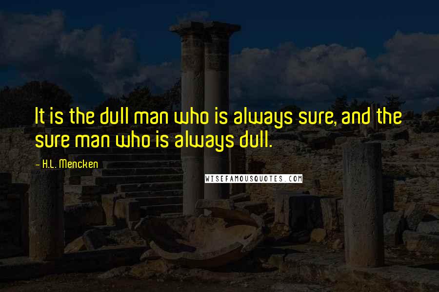 H.L. Mencken Quotes: It is the dull man who is always sure, and the sure man who is always dull.