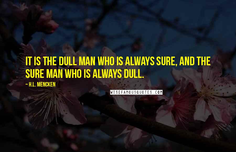 H.L. Mencken Quotes: It is the dull man who is always sure, and the sure man who is always dull.