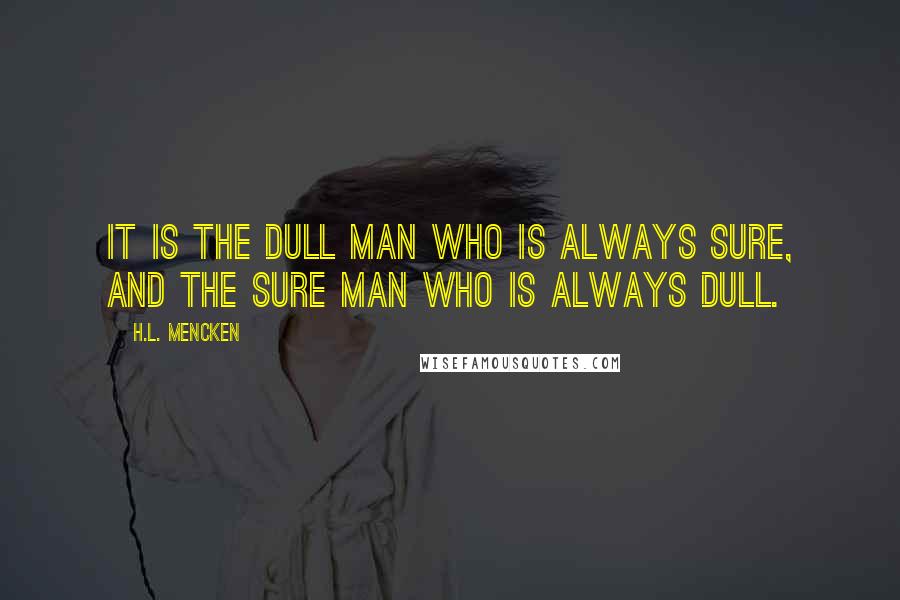 H.L. Mencken Quotes: It is the dull man who is always sure, and the sure man who is always dull.