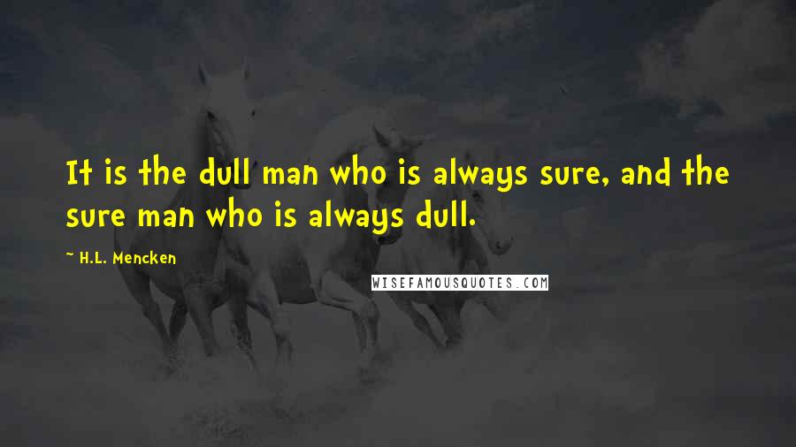 H.L. Mencken Quotes: It is the dull man who is always sure, and the sure man who is always dull.