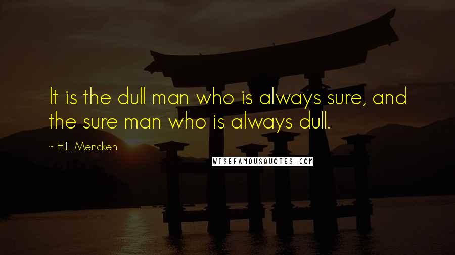 H.L. Mencken Quotes: It is the dull man who is always sure, and the sure man who is always dull.