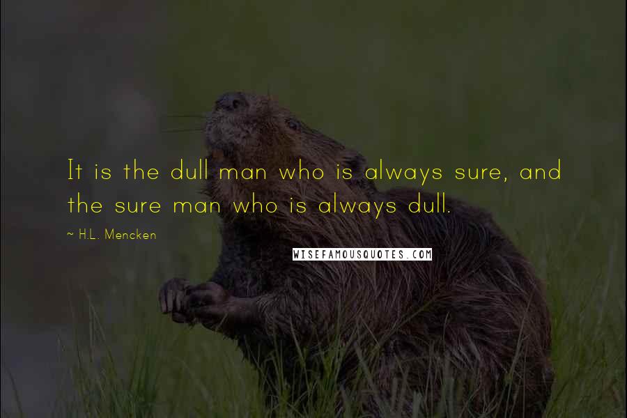 H.L. Mencken Quotes: It is the dull man who is always sure, and the sure man who is always dull.