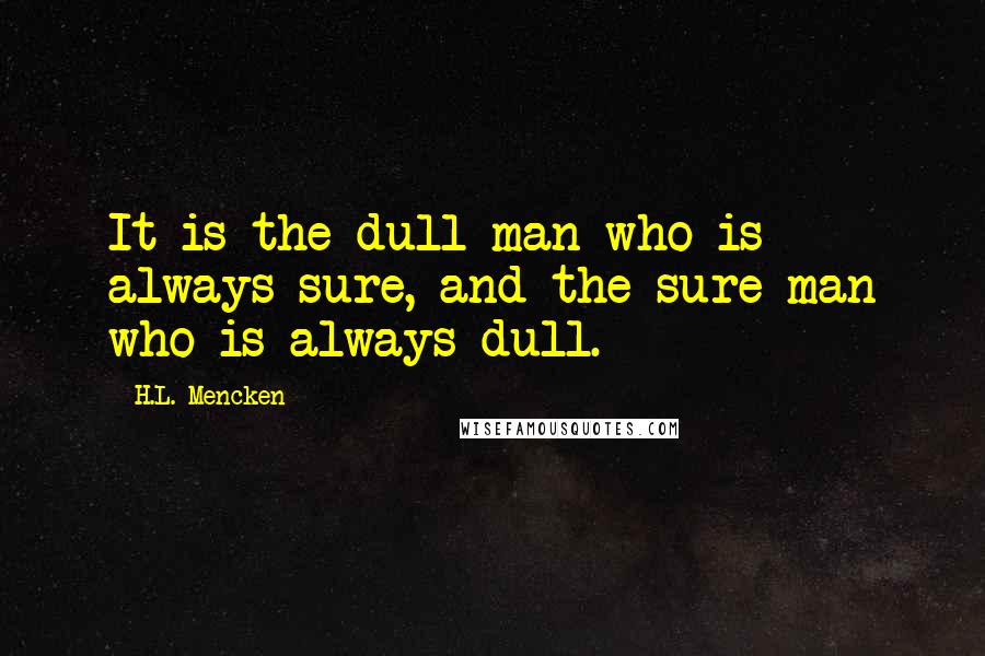 H.L. Mencken Quotes: It is the dull man who is always sure, and the sure man who is always dull.