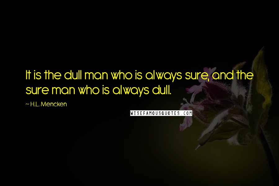 H.L. Mencken Quotes: It is the dull man who is always sure, and the sure man who is always dull.