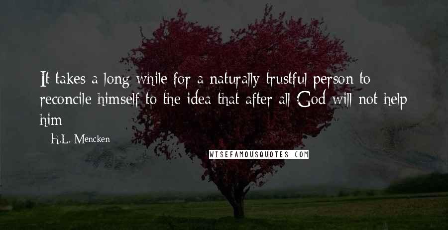 H.L. Mencken Quotes: It takes a long while for a naturally trustful person to reconcile himself to the idea that after all God will not help him