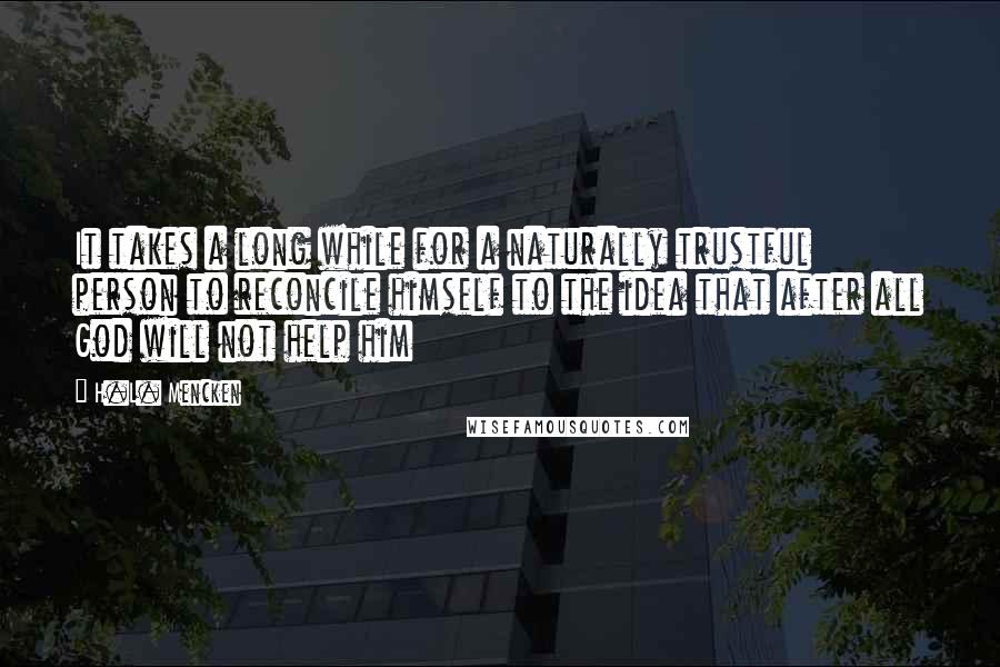 H.L. Mencken Quotes: It takes a long while for a naturally trustful person to reconcile himself to the idea that after all God will not help him