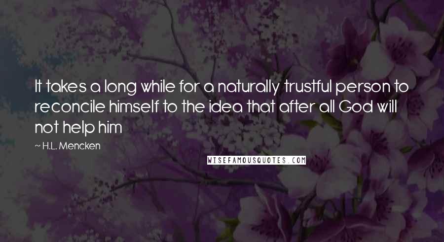 H.L. Mencken Quotes: It takes a long while for a naturally trustful person to reconcile himself to the idea that after all God will not help him