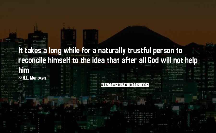 H.L. Mencken Quotes: It takes a long while for a naturally trustful person to reconcile himself to the idea that after all God will not help him