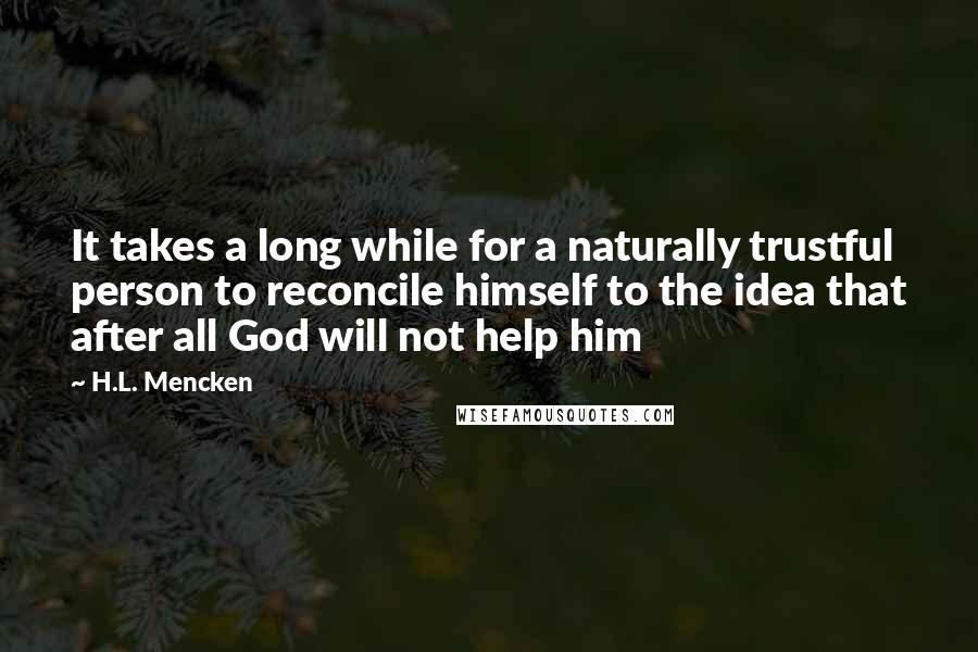 H.L. Mencken Quotes: It takes a long while for a naturally trustful person to reconcile himself to the idea that after all God will not help him