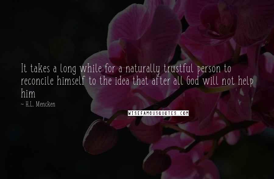 H.L. Mencken Quotes: It takes a long while for a naturally trustful person to reconcile himself to the idea that after all God will not help him