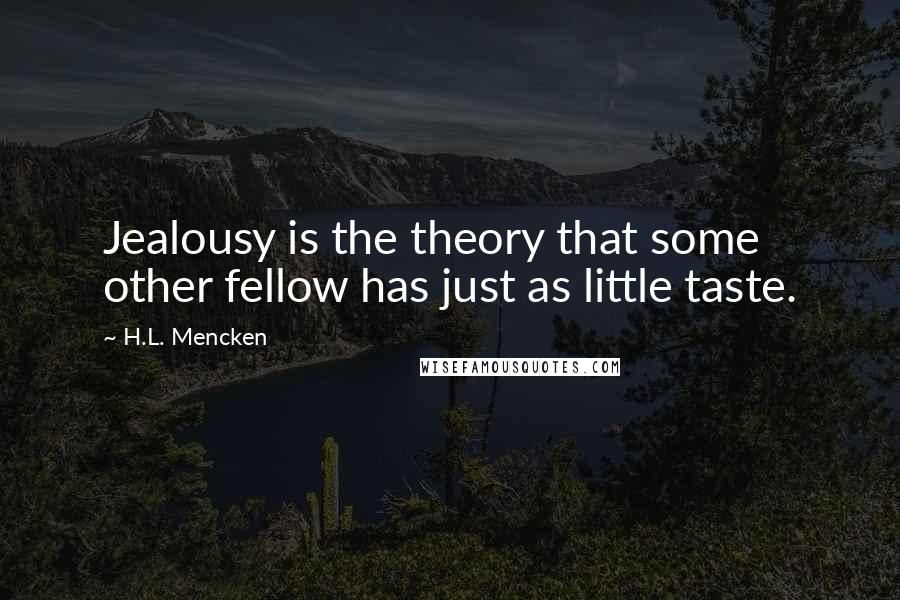 H.L. Mencken Quotes: Jealousy is the theory that some other fellow has just as little taste.