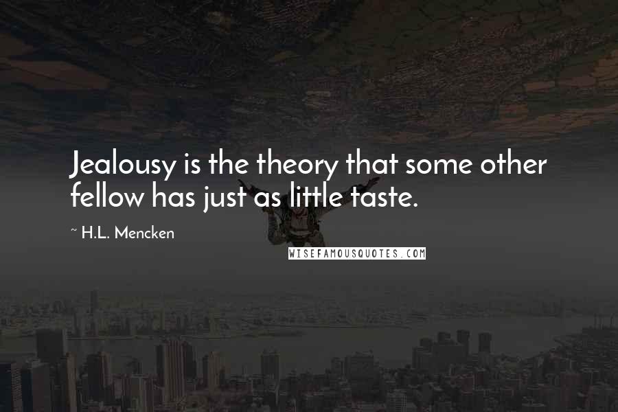 H.L. Mencken Quotes: Jealousy is the theory that some other fellow has just as little taste.