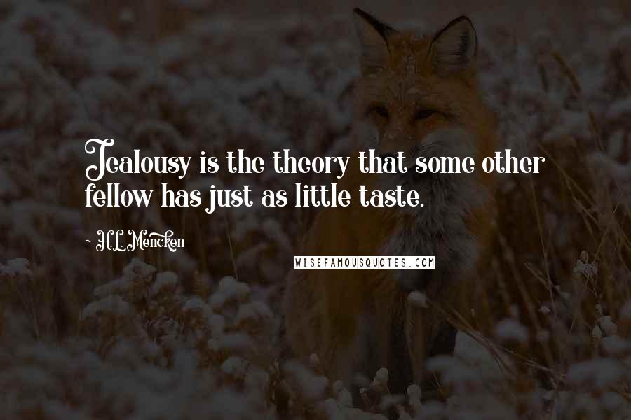 H.L. Mencken Quotes: Jealousy is the theory that some other fellow has just as little taste.