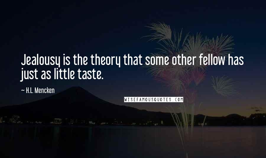 H.L. Mencken Quotes: Jealousy is the theory that some other fellow has just as little taste.