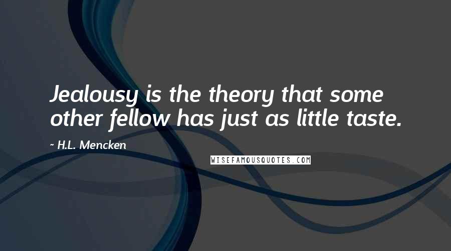 H.L. Mencken Quotes: Jealousy is the theory that some other fellow has just as little taste.