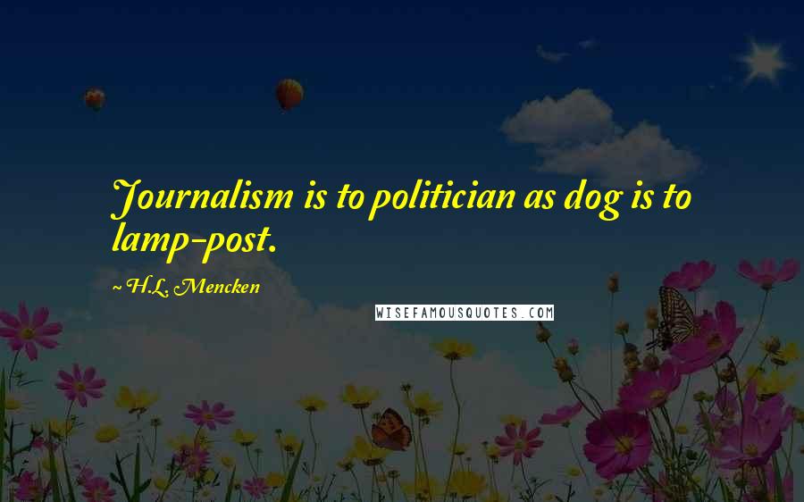 H.L. Mencken Quotes: Journalism is to politician as dog is to lamp-post.