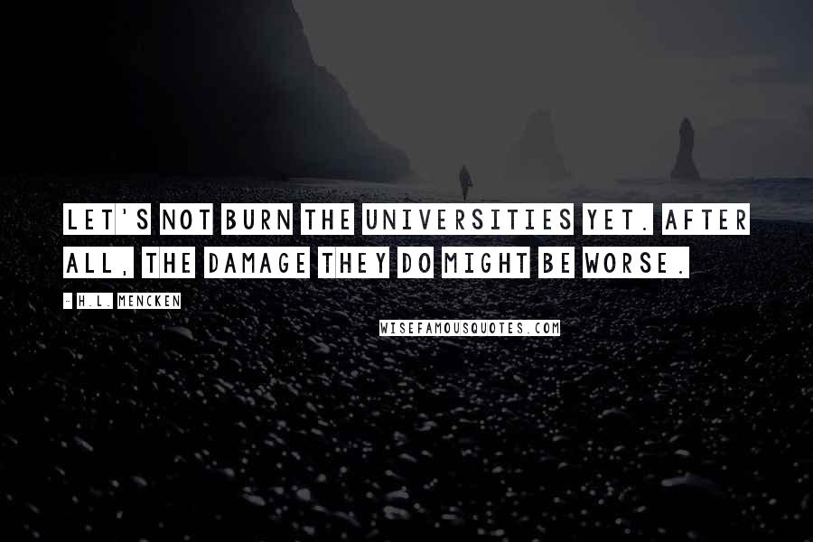 H.L. Mencken Quotes: Let's not burn the universities yet. After all, the damage they do might be worse.