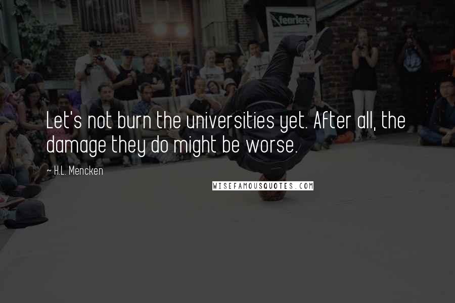 H.L. Mencken Quotes: Let's not burn the universities yet. After all, the damage they do might be worse.