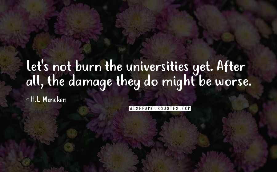 H.L. Mencken Quotes: Let's not burn the universities yet. After all, the damage they do might be worse.