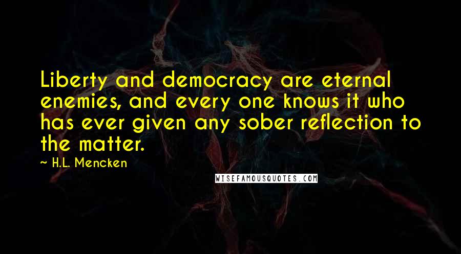 H.L. Mencken Quotes: Liberty and democracy are eternal enemies, and every one knows it who has ever given any sober reflection to the matter.