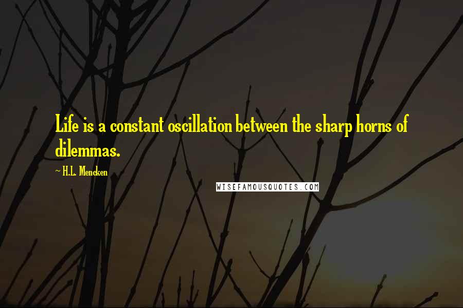 H.L. Mencken Quotes: Life is a constant oscillation between the sharp horns of dilemmas.