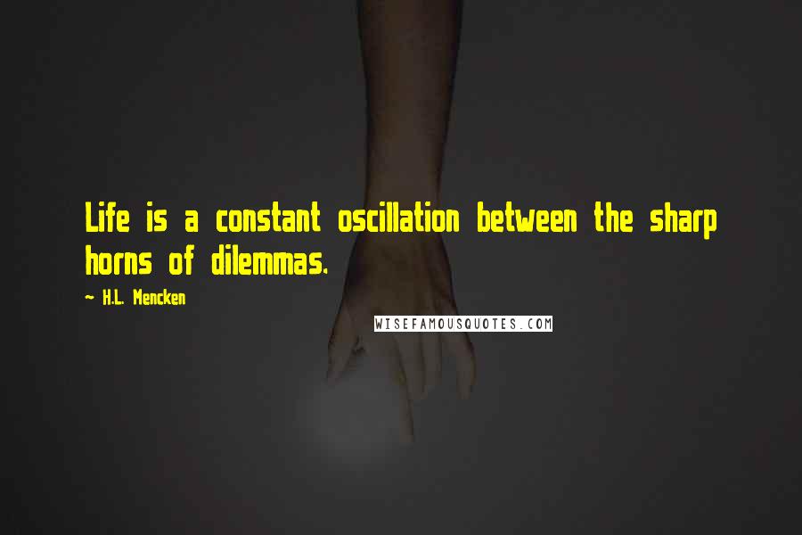 H.L. Mencken Quotes: Life is a constant oscillation between the sharp horns of dilemmas.