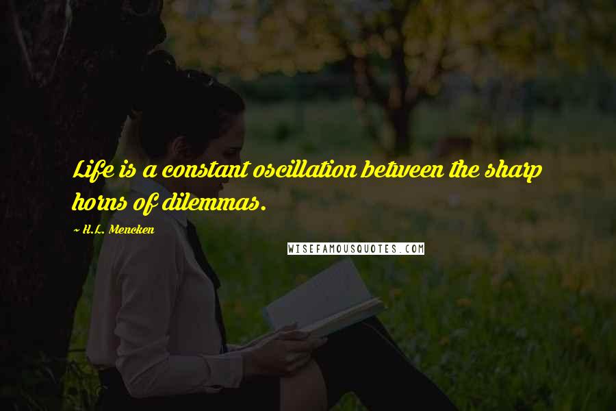 H.L. Mencken Quotes: Life is a constant oscillation between the sharp horns of dilemmas.