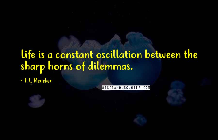 H.L. Mencken Quotes: Life is a constant oscillation between the sharp horns of dilemmas.