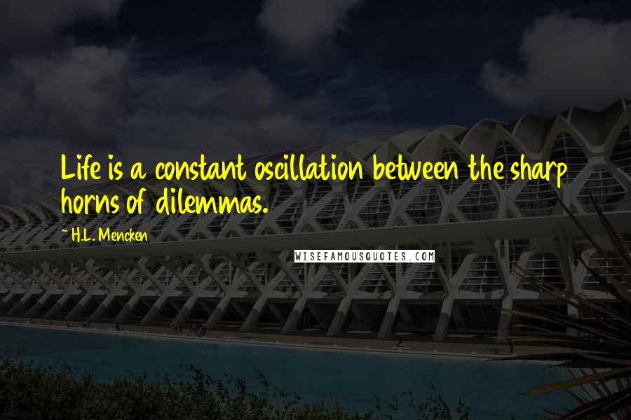 H.L. Mencken Quotes: Life is a constant oscillation between the sharp horns of dilemmas.