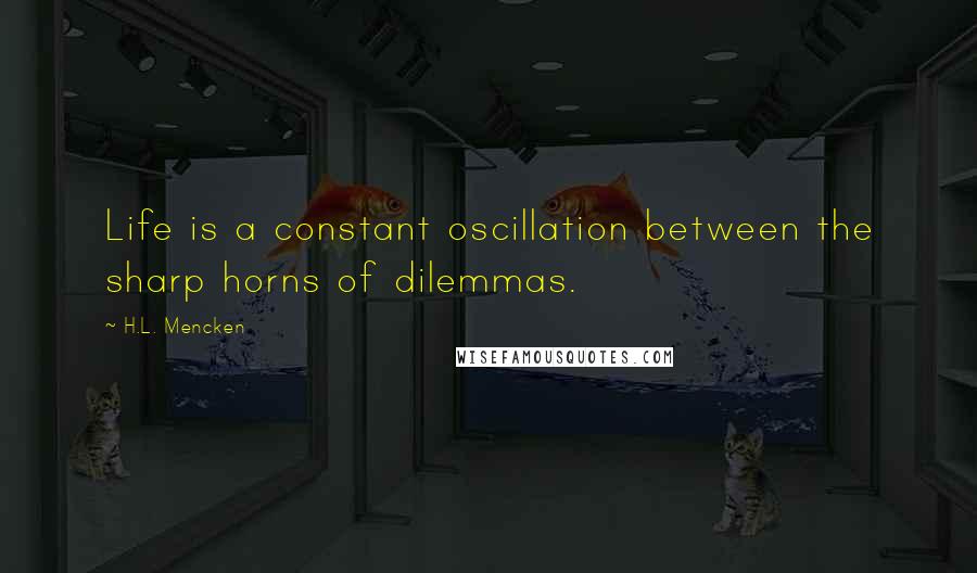 H.L. Mencken Quotes: Life is a constant oscillation between the sharp horns of dilemmas.