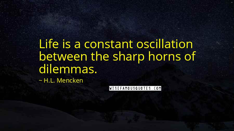 H.L. Mencken Quotes: Life is a constant oscillation between the sharp horns of dilemmas.