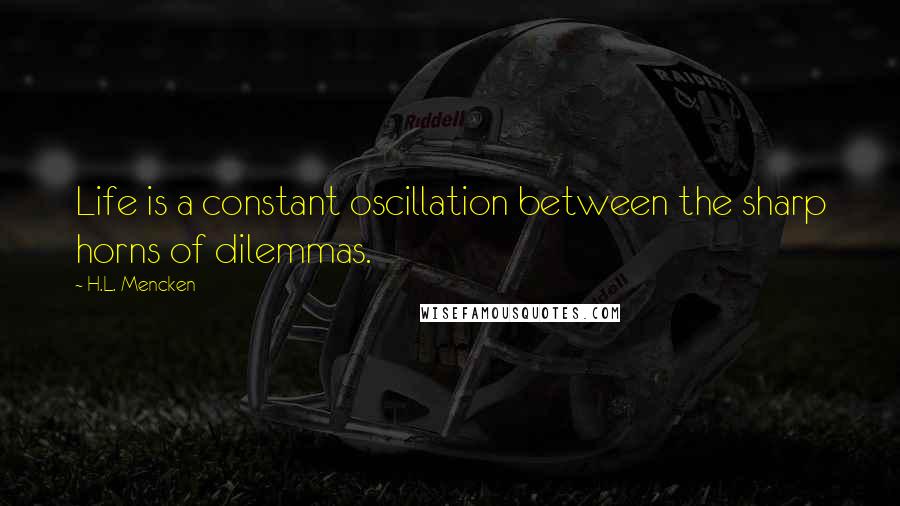 H.L. Mencken Quotes: Life is a constant oscillation between the sharp horns of dilemmas.