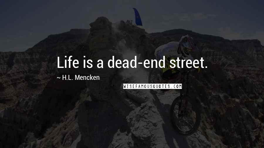 H.L. Mencken Quotes: Life is a dead-end street.