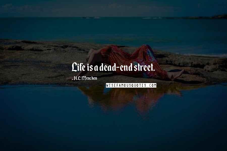 H.L. Mencken Quotes: Life is a dead-end street.