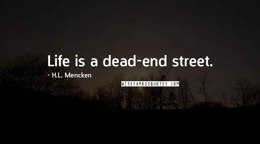 H.L. Mencken Quotes: Life is a dead-end street.