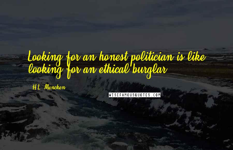 H.L. Mencken Quotes: Looking for an honest politician is like looking for an ethical burglar.