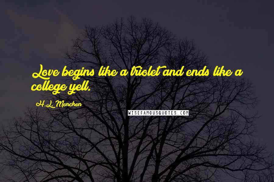 H.L. Mencken Quotes: Love begins like a triolet and ends like a college yell.