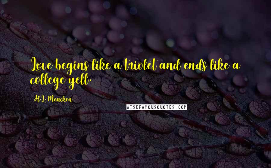 H.L. Mencken Quotes: Love begins like a triolet and ends like a college yell.