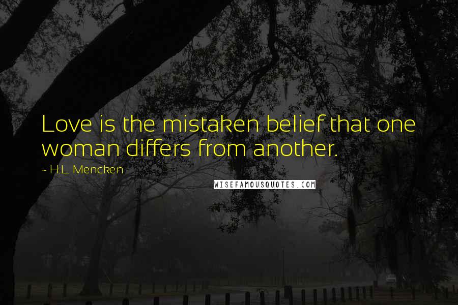 H.L. Mencken Quotes: Love is the mistaken belief that one woman differs from another.