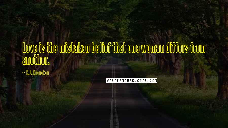 H.L. Mencken Quotes: Love is the mistaken belief that one woman differs from another.