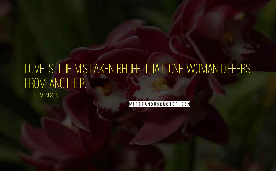 H.L. Mencken Quotes: Love is the mistaken belief that one woman differs from another.