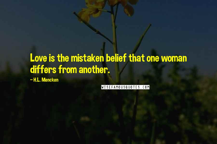 H.L. Mencken Quotes: Love is the mistaken belief that one woman differs from another.