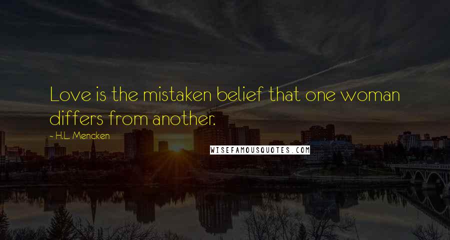 H.L. Mencken Quotes: Love is the mistaken belief that one woman differs from another.