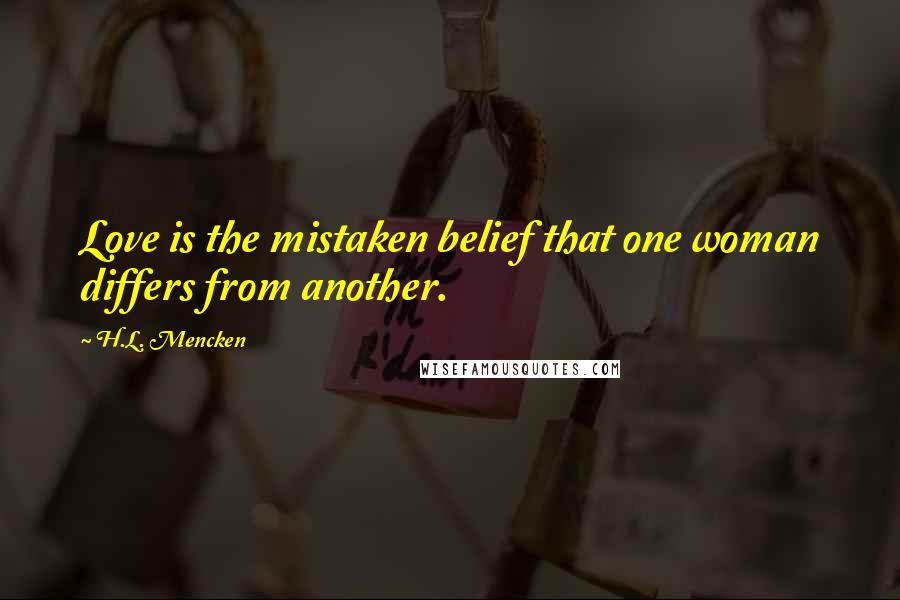 H.L. Mencken Quotes: Love is the mistaken belief that one woman differs from another.