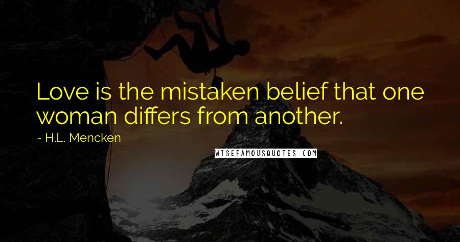 H.L. Mencken Quotes: Love is the mistaken belief that one woman differs from another.